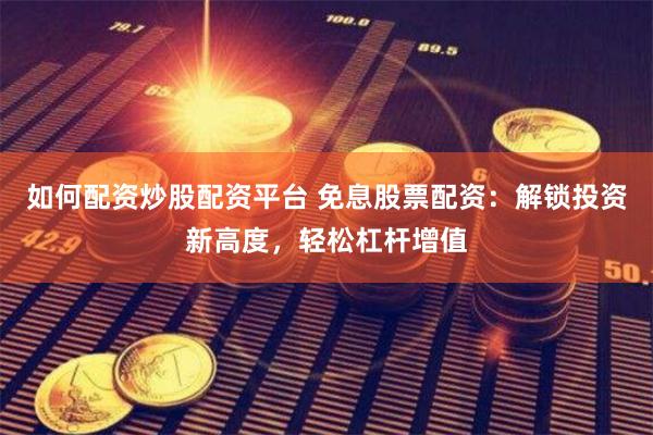 如何配资炒股配资平台 免息股票配资：解锁投资新高度，轻松杠杆增值