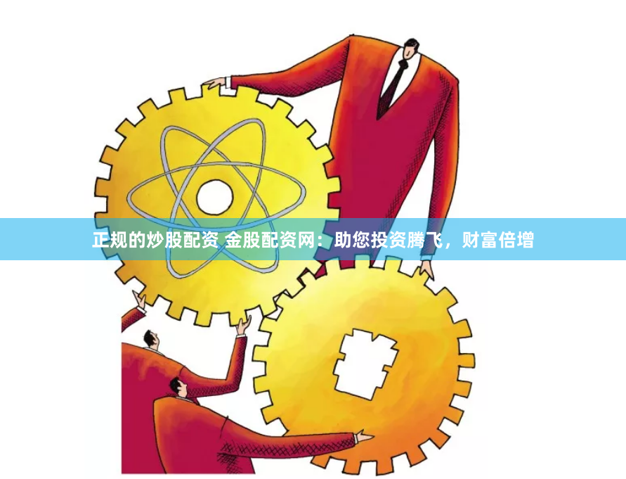 正规的炒股配资 金股配资网：助您投资腾飞，财富倍增