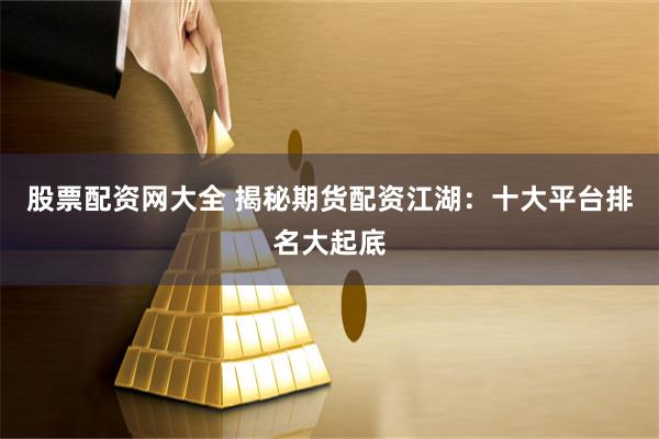 股票配资网大全 揭秘期货配资江湖：十大平台排名大起底