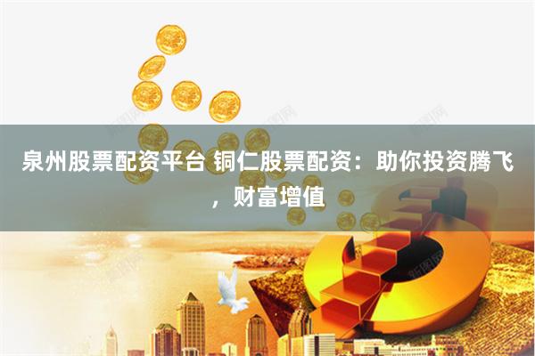 泉州股票配资平台 铜仁股票配资：助你投资腾飞，财富增值