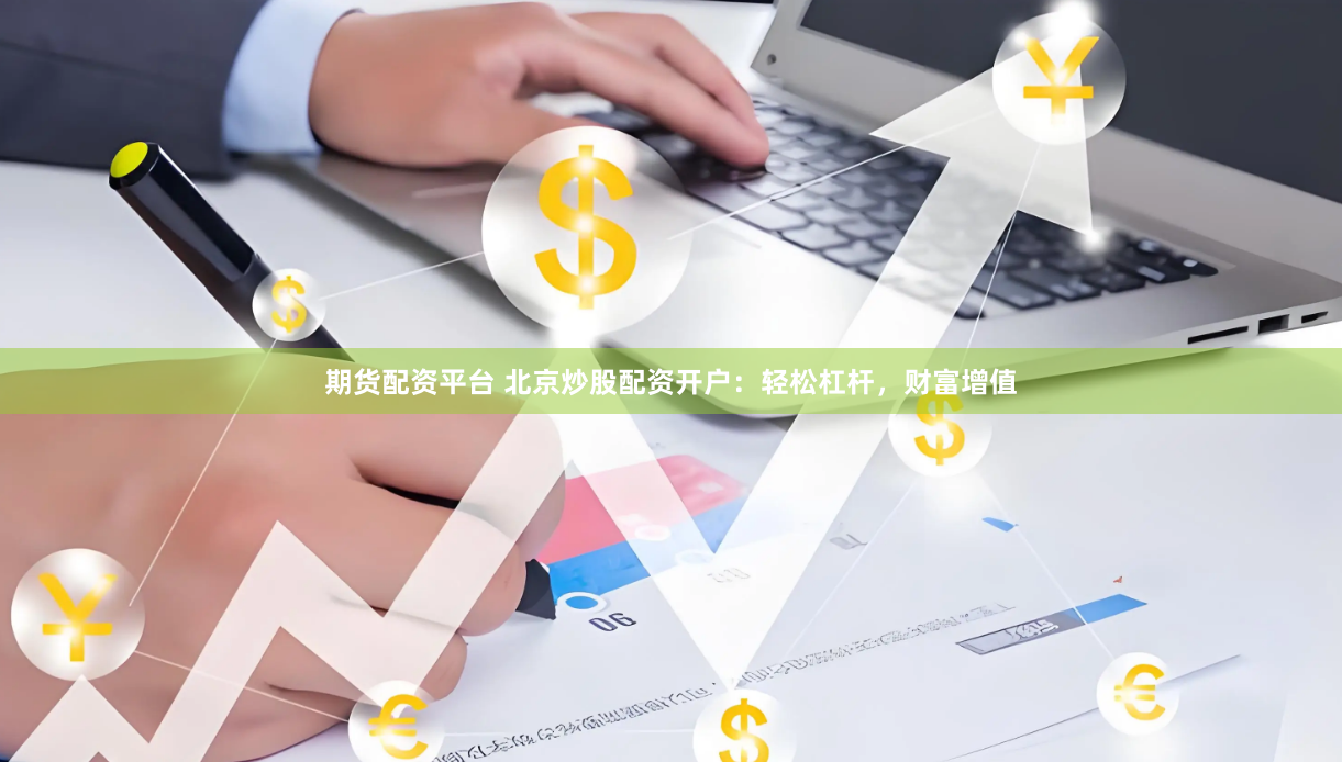 期货配资平台 北京炒股配资开户：轻松杠杆，财富增值