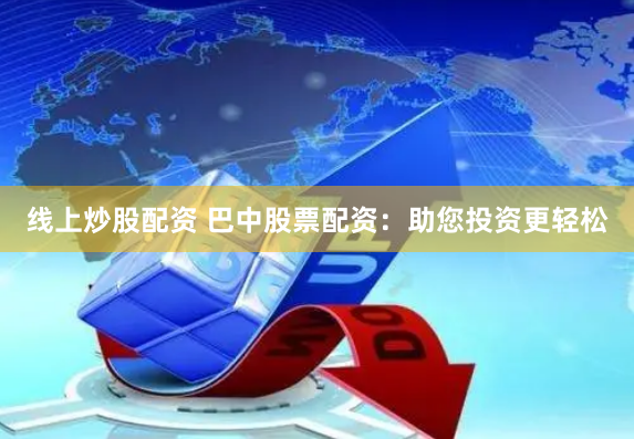 线上炒股配资 巴中股票配资：助您投资更轻松