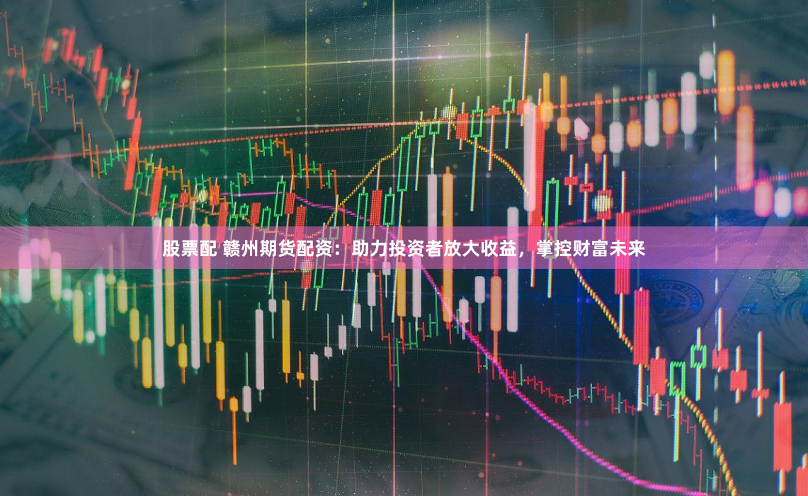 股票配 赣州期货配资：助力投资者放大收益，掌控财富未来