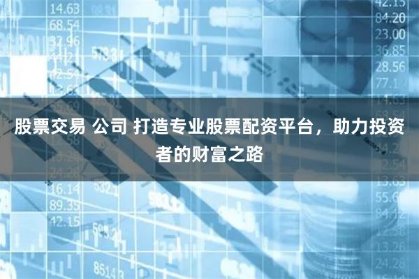 股票交易 公司 打造专业股票配资平台，助力投资者的财富之路