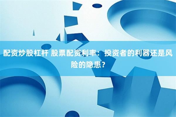 配资炒股杠杆 股票配资利率:投资者的利器还是风险的隐患?