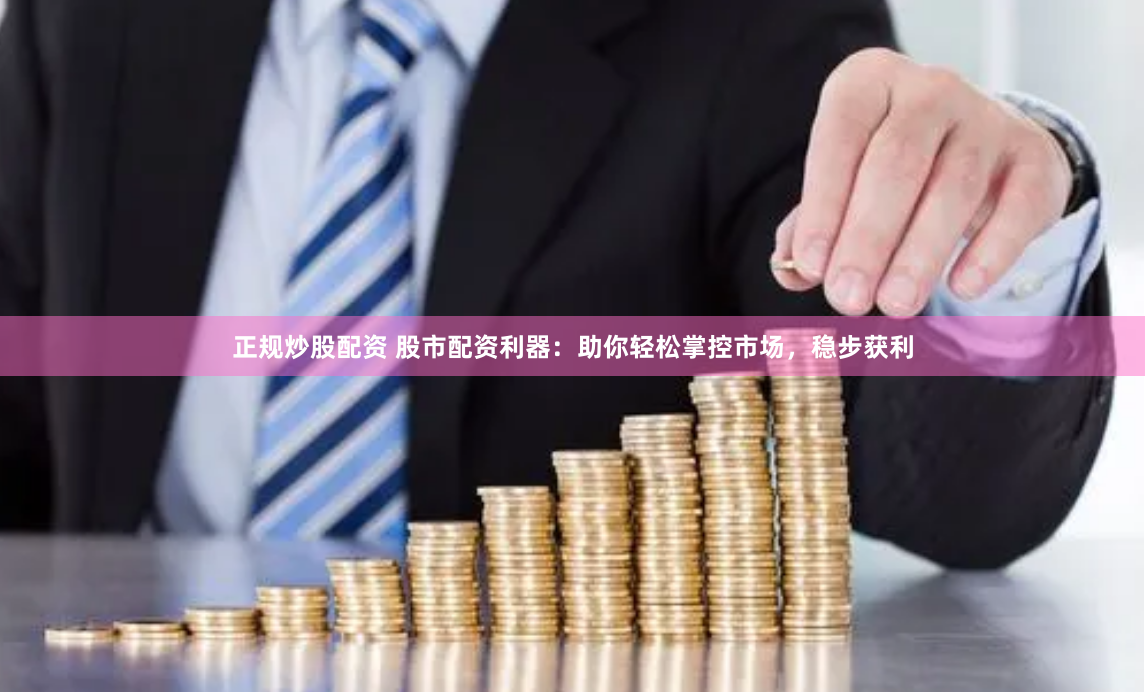 正规炒股配资 股市配资利器：助你轻松掌控市场，稳步获利