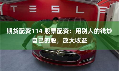 期货配资114 股票配资：用别人的钱炒自己的股，放大收益