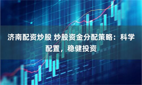 济南配资炒股 炒股资金分配策略：科学配置，稳健投资