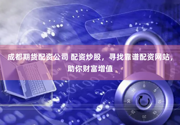 成都期货配资公司 配资炒股,寻找靠谱配资网站,助你财富增值