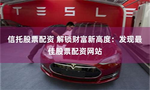 信托股票配资 解锁财富新高度:发现最佳股票配资网站