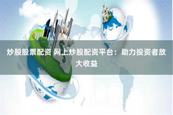 炒股股票配资 网上炒股配资平台:助力投资者放大收益