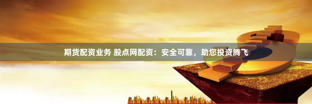 期货配资业务 股点网配资:安全可靠,助您投资腾飞