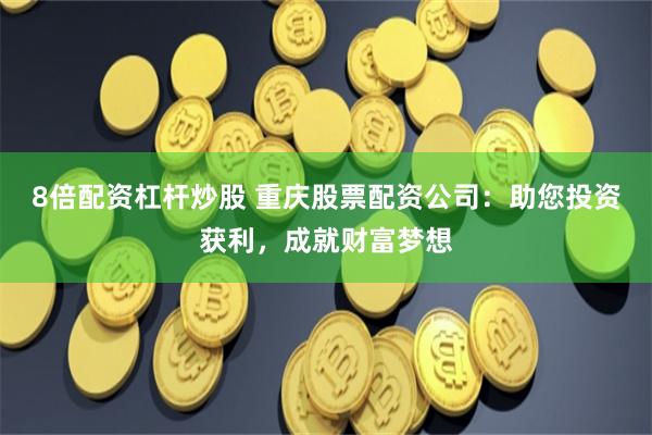 8倍配资杠杆炒股 重庆股票配资公司:助您投资获利,成就财富梦想
