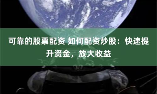 可靠的股票配资 如何配资炒股:快速提升资金,放大收益