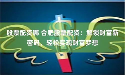 股票配资哪 合肥股票配资:解锁财富新密码,轻松实现财富梦想