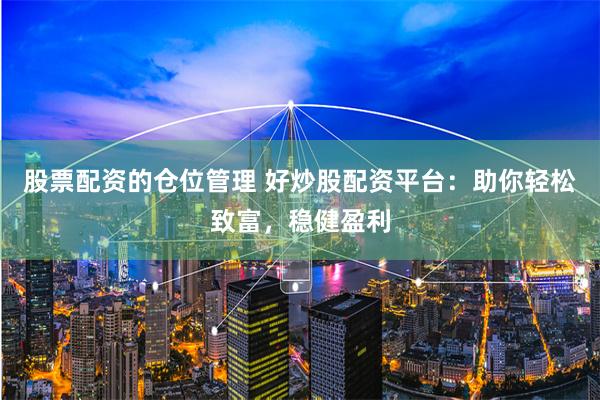 股票配资的仓位管理 好炒股配资平台:助你轻松致富,稳健盈利