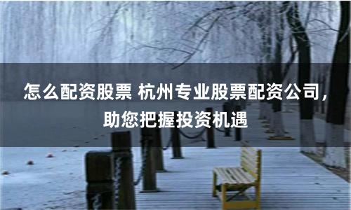 怎么配资股票 杭州专业股票配资公司,助您把握投资机遇