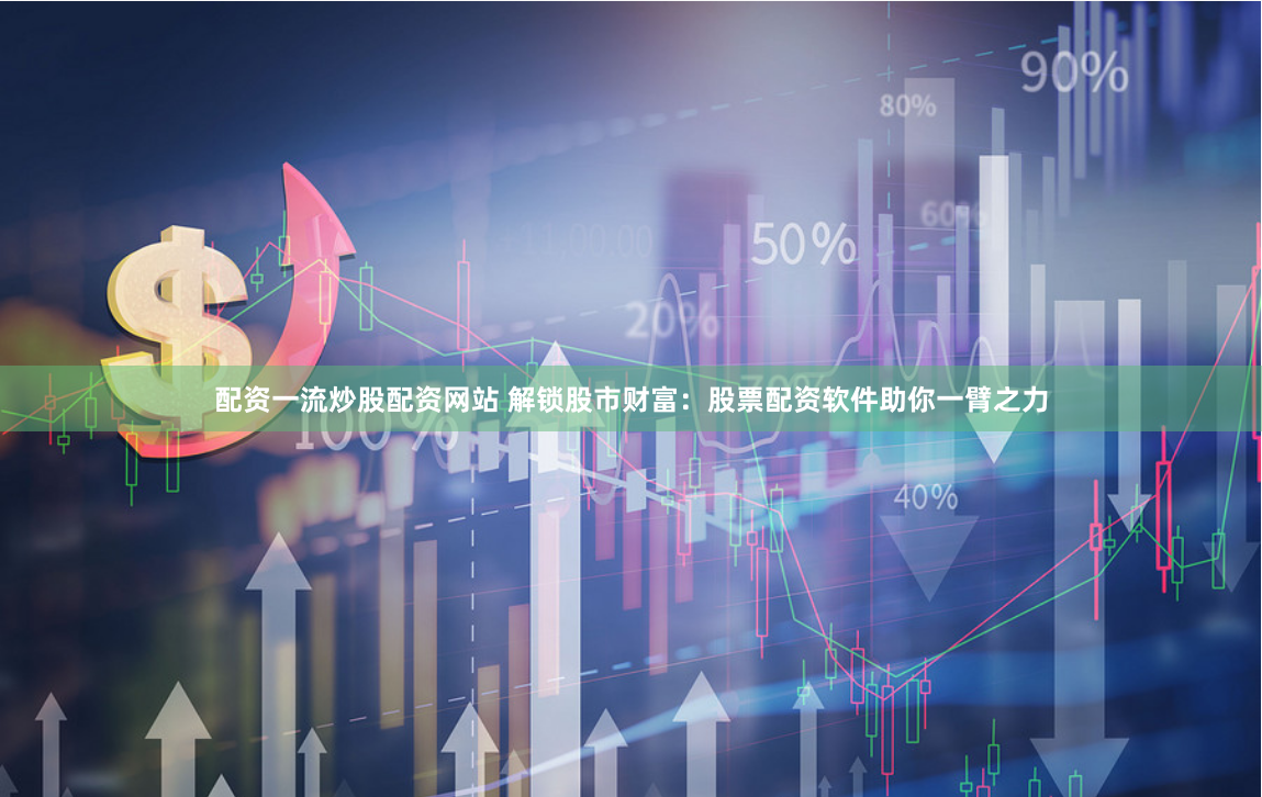 配资一流炒股配资网站 解锁股市财富：股票配资软件助你一臂之力