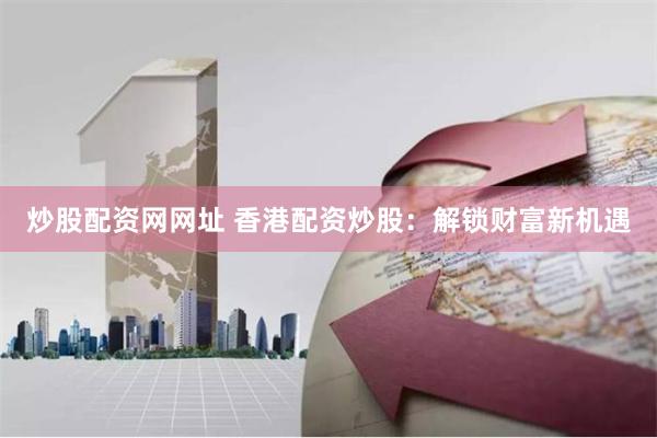 炒股配资网网址 香港配资炒股：解锁财富新机遇