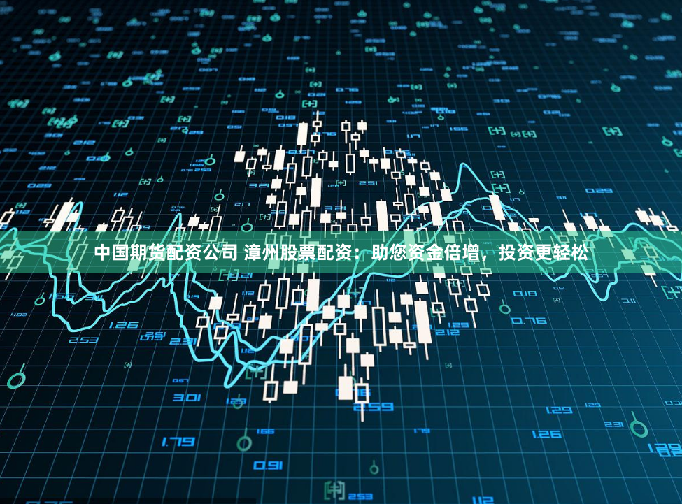 中国期货配资公司 漳州股票配资：助您资金倍增，投资更轻松