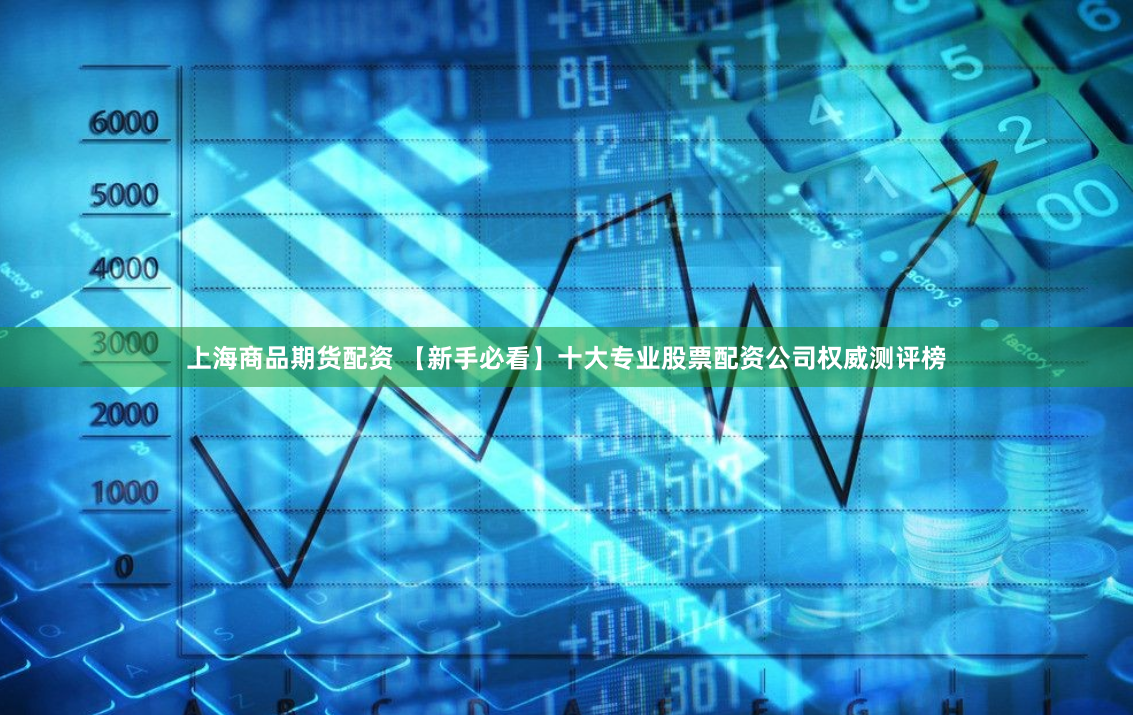 上海商品期货配资 【新手必看】十大专业股票配资公司权威测评榜