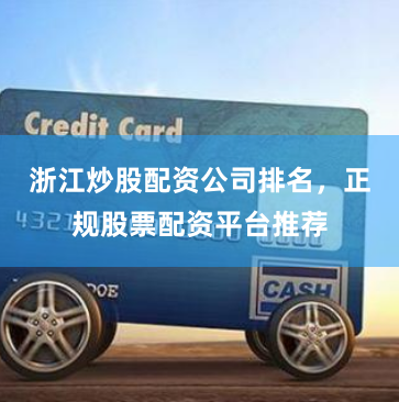浙江炒股配资公司排名，正规股票配资平台推荐