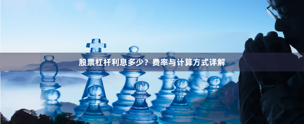股票杠杆利息多少？费率与计算方式详解