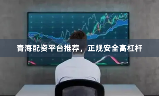 青海配资平台推荐，正规安全高杠杆