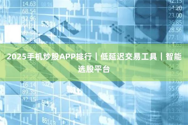 2025手机炒股APP排行｜低延迟交易工具｜智能选股平台