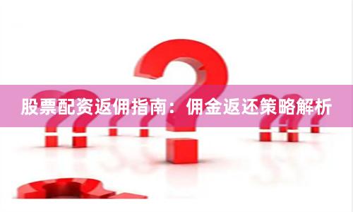 股票配资返佣指南：佣金返还策略解析