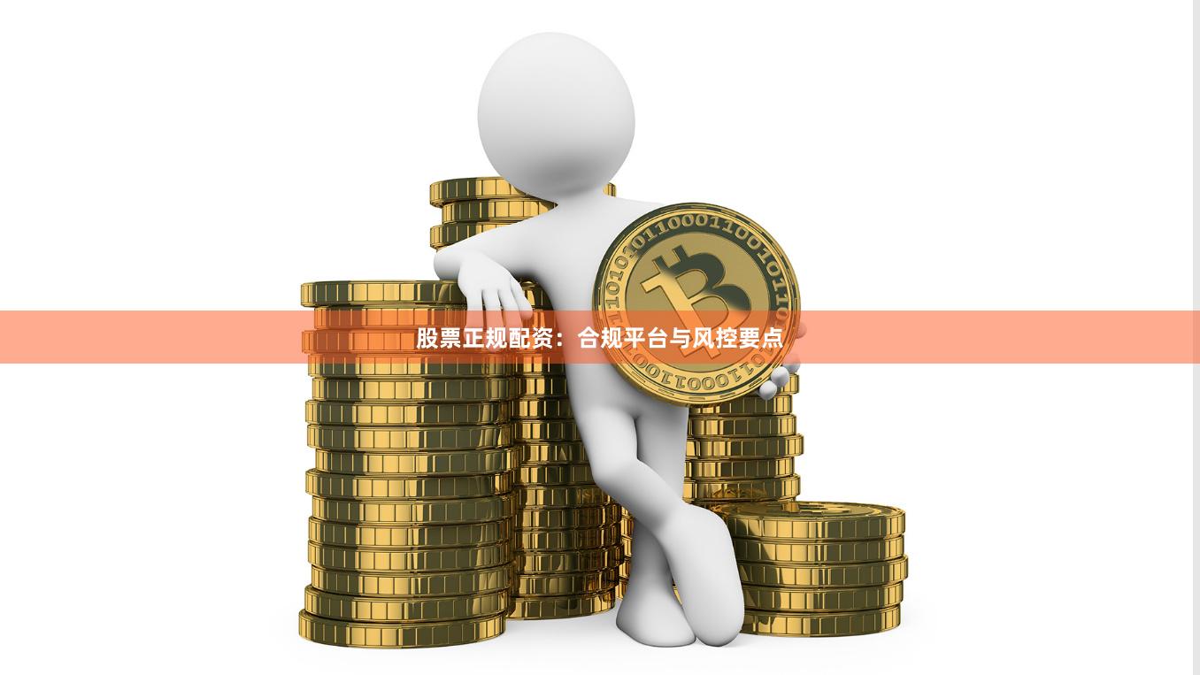 股票正规配资：合规平台与风控要点
