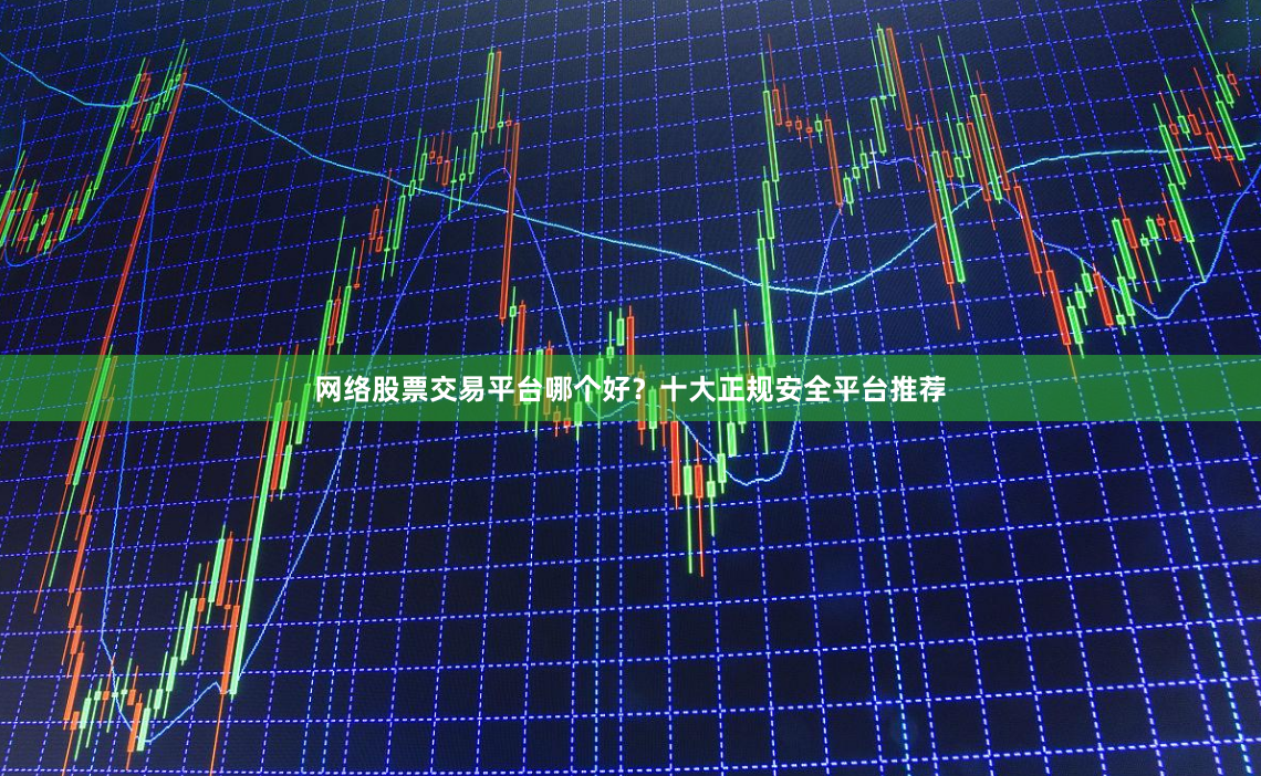 网络股票交易平台哪个好？十大正规安全平台推荐