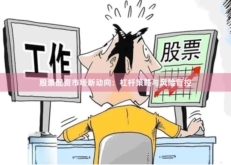 股票配资市场新动向：杠杆策略与风险管控