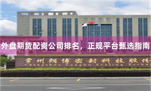 外盘期货配资公司排名，正规平台甄选指南