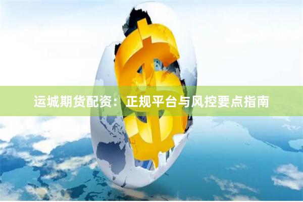 运城期货配资：正规平台与风控要点指南