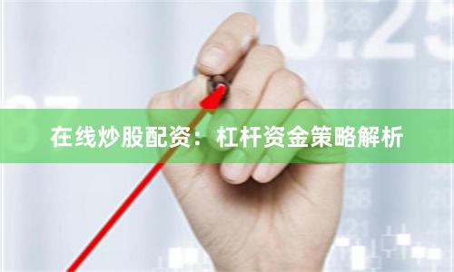 在线炒股配资：杠杆资金策略解析