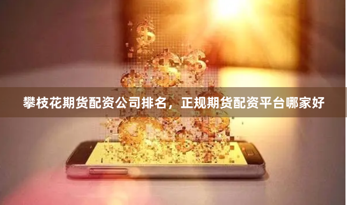 攀枝花期货配资公司排名，正规期货配资平台哪家好