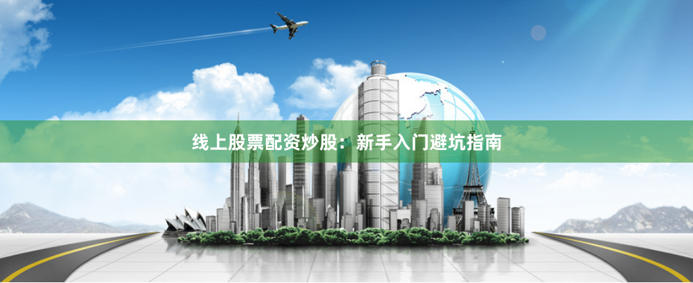 线上股票配资炒股：新手入门避坑指南