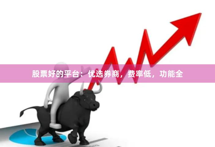 股票好的平台：优选券商，费率低，功能全