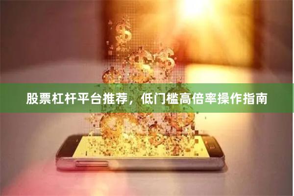 股票杠杆平台推荐，低门槛高倍率操作指南