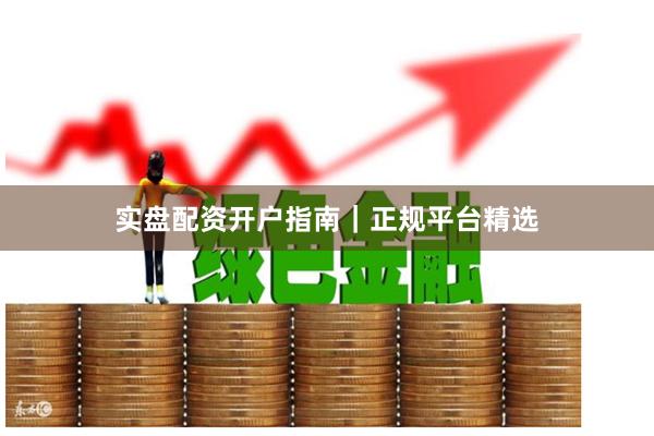 实盘配资开户指南|正规平台精选