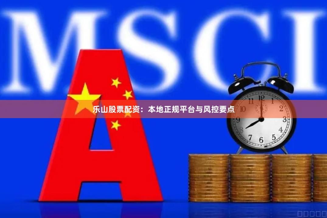 乐山股票配资：本地正规平台与风控要点