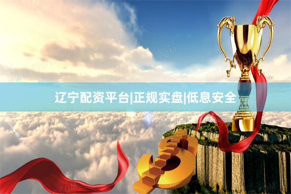 辽宁配资平台|正规实盘|低息安全