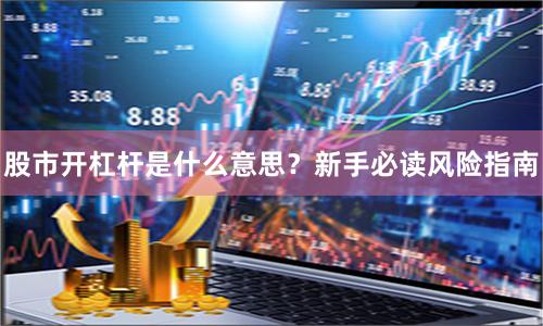 股市开杠杆是什么意思？新手必读风险指南