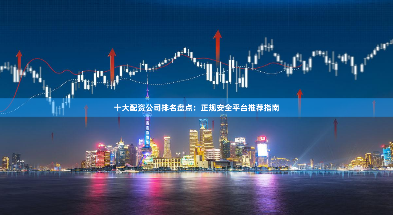 十大配资公司排名盘点:正规安全平台推荐指南