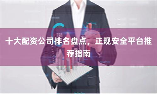 十大配资公司排名盘点，正规安全平台推荐指南