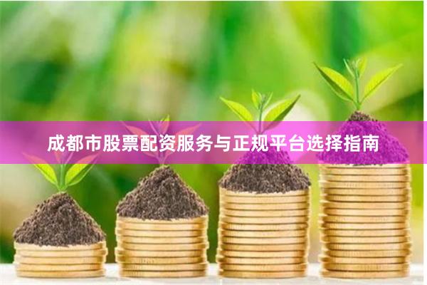 成都市股票配资服务与正规平台选择指南