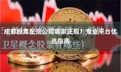 成都股票配资公司哪家正规？专业平台优选指南