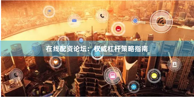 在线配资论坛:权威杠杆策略指南