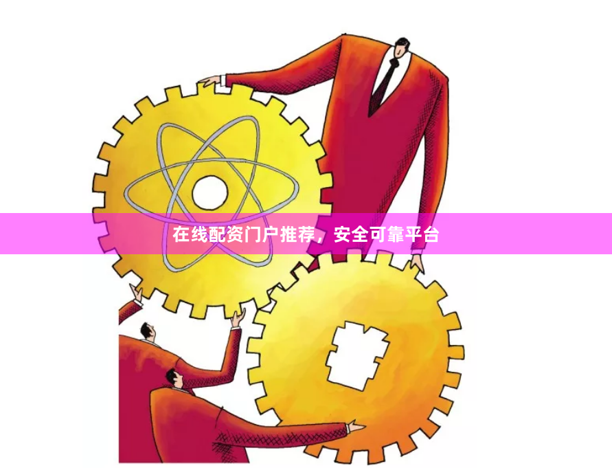 在线配资门户推荐，安全可靠平台